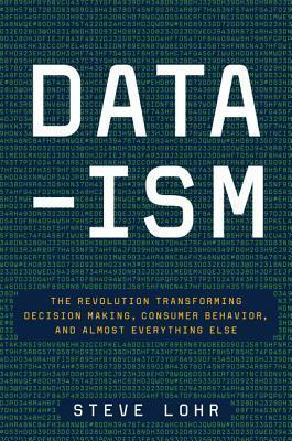 Data-Ism: The Revolution Transforming Decision Making, Consumer Behavior, and Almost Everything Else by Steve Lohr