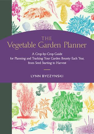 The Vegetable Garden Planner: A Crop-By-Crop Guide for Planning and Tracking Your Garden Bounty Each Year, from Seed Starting to Harvest by Lynn Byczynski