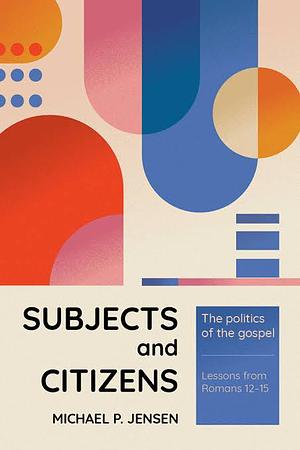 Subjects and Citizens: The Politics of the Gospel by Michael P. Jensen