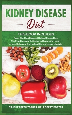 Kidney Disease Diet: This Book Includes: Renal Diet CookBook and Kidney Disease Diet. The First Complete Collection to Restore the Health o by Elizabeth Torres, Robert Porter