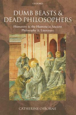 Dumb Beasts and Dead Philosophers: Humanity and the Humane in Ancient Philosophy and Literature by Catherine Osborne