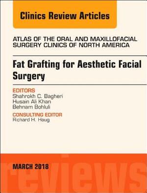 Fat Grafting for Aesthetic Facial Surgery, an Issue of Atlas of the Oral & Maxillofacial Surgery Clinics, Volume 26-1 by Shahrokh C. Bagheri, Husain Ali Khan, Behnam Bohluli