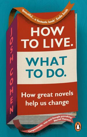 How to Live. What To Do.: In search of ourselves in life and literature by Josh Cohen