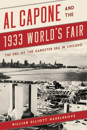 Al Capone and the 1933 World's Fair: The End of the Gangster Era in Chicago by William Hazelgrove