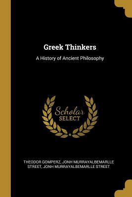Greek Thinkers: A History of Ancient Philosophy by Theodor Gomperz