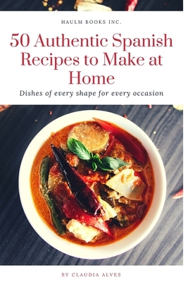 50 Authentic Spanish Recipes to Make at Home: Dishes of every shape for every occasion - 2020 by Claudia Alves