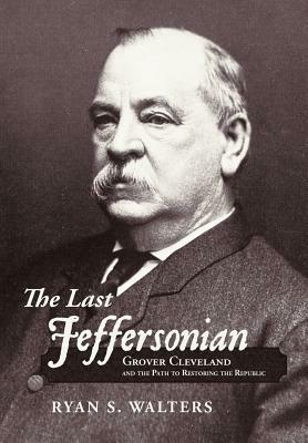 The Last Jeffersonian: Grover Cleveland and the Path to Restoring the Republic by Ryan S. Walters