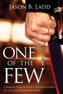 One of the Few: A Marine Fighter Pilot's Reconnaissance of the Christian Worldview by Jason B. Ladd