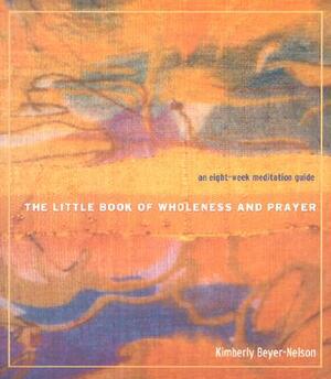 The Little Book of Wholeness and Prayer: An Eight-Week Meditation Guide by Kimberly Beyer-Nelson