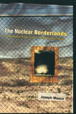 The Nuclear Borderlands: The Manhattan Project in Post-Cold War New Mexico by Joseph Masco