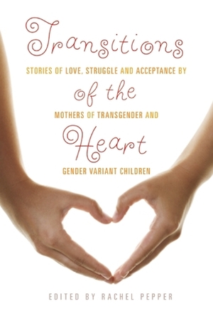 Transitions of the Heart: Stories of Love, Struggle and Acceptance by Mothers of Transgender and Gender Variant Children by Rachel Pepper