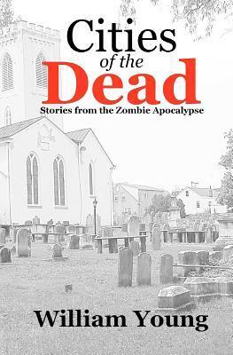Cities of the Dead: Stories from the Zombie Apocalypse by William Lewis Young