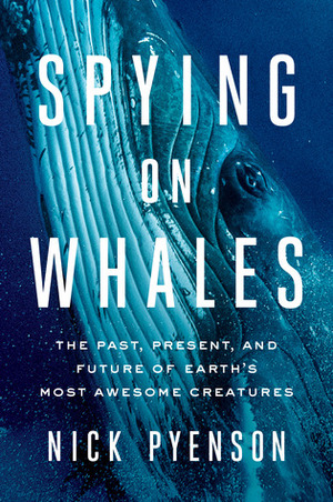 Spying on Whales: The Past, Present, and Future of Earth's Most Awesome Creatures by Nick Pyenson