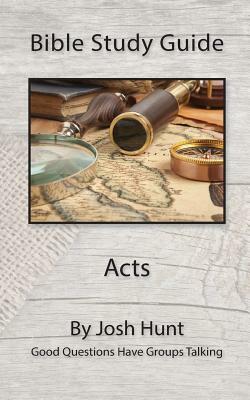 Bible Study Guide -- Acts: Good Questions Have Groups Talking by Josh Hunt