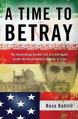 A Time to Betray: The Astonishing Double Life of a CIA Agent Inside the Revolutionary Guards of Iran by Reza Kahlili