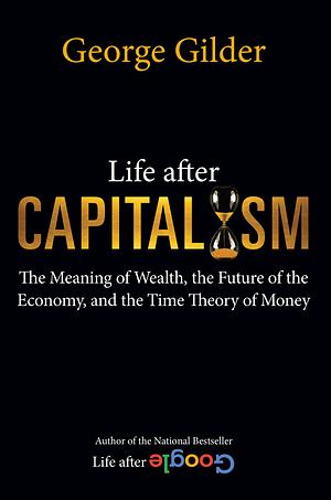 Life after Capitalism: The Meaning of Wealth, the Future of the Economy, and the Time Theory of Money by George Gilder