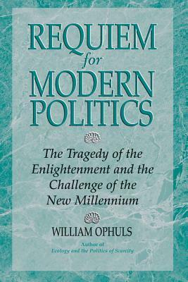 Requiem for Modern Politics: The Tragedy of the Enlightenment and the Challenge of the New Millennium by William Ophuls