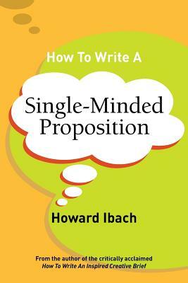 How To Write A Single-Minded Proposition: Five insights on advertising's most difficult sentence. Plus two new approaches. by Howard Ibach