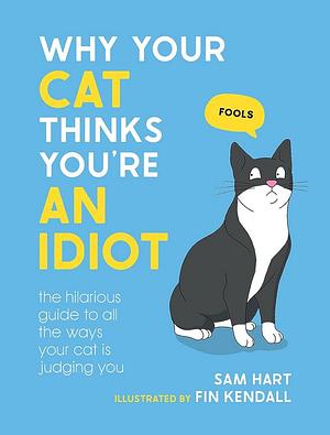 Why Your Cat Thinks You're an Idiot: The Hilarious Guide to All the Ways Your Cat Is Judging You by Sam Hart