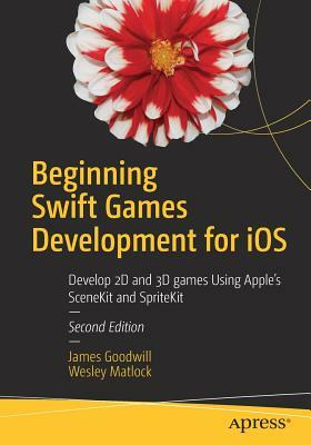 Beginning Swift Games Development for IOS: Develop 2D and 3D Games Using Apple's Scenekit and Spritekit by Wesley Matlock, James Goodwill