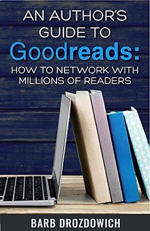 An Author's Guide to Goodreads: How to Network with Millions of Readers by Barb Drozdowich, Barb Drozdowich