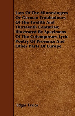 Lays Of The Minnesingers Or German Troubadours Of The Twelfth And Thirteenth Centuries; Illustrated By Specimens Of The Cotemporary Lyric Poetry Of Pr by Edgar Taylor