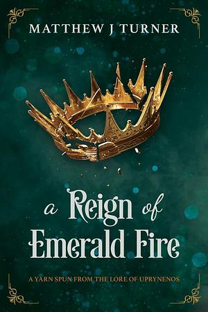 A Reign of Emerald Fire: A Yarn Spun from the Lore of Uprynenos by Matthew J Turner