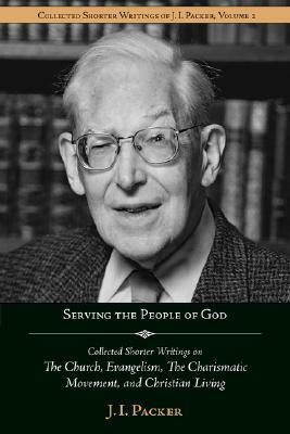 Serving the People of God: Collected Shorter Writings of J.I. Packer on the Church, Evangelism, the Charismatic Movement, and Christian Living by J.I. Packer