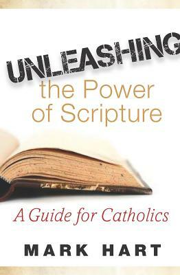 Unleashing the Power of Scripture: A Guide for Catholics by Mark Hart