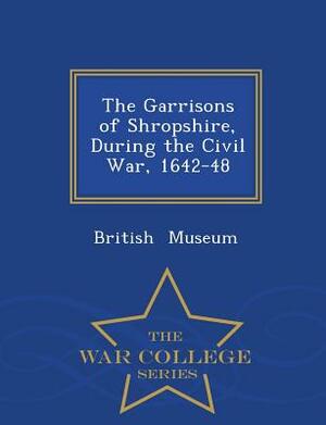 The Garrisons of Shropshire, During the Civil War, 1642-48 - War College Series by British Museum