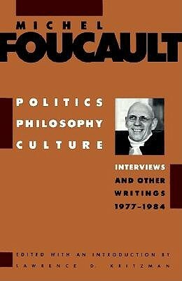 Politics, Philosophy, Culture: Interviews and Other Writings, 1977-1984 by Lawrence D. Kritzman, Michel Foucault, Alan Sheridan