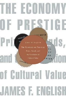 The Economy of Prestige: Prizes, Awards, and the Circulation of Cultural Value by James F. English