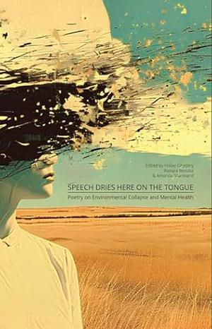 Speech Dries Here on the Tongue: Poetry on Environmental Collapse and Mental Health by Amanda Shankland, Rasiqra Revulva, Hollay Ghadery