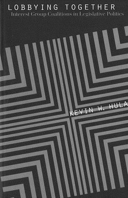 Lobbying Together: Interest Group Coalitions in Legislative Politics by Kevin W. Hula