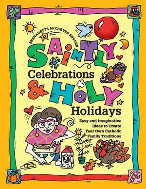 Saintly Celebrations and Holy Holidays: Easy and Imaginative Ideas to Create Your Own Catholic Family Traditions by Bernadette McCarver Snyder