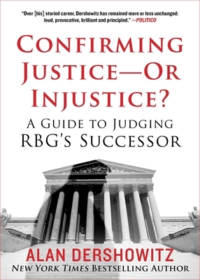 Confirming Justice--Or Injustice?: A Guide to Judging Rbg's Successor by Alan Dershowitz