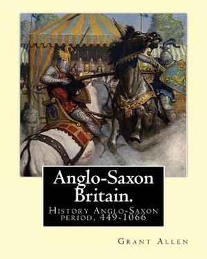 Anglo-Saxon Britain. By: Grant Allen: History Anglo-Saxon period, 449-1066 by Grant Allen