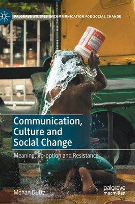 Communication, Culture and Social Change: Meaning, Co-Option and Resistance by Mohan Dutta