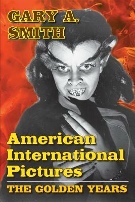 American International Pictures: The Golden Years by Gary A. Smith