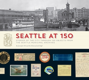 Seattle at 150: Stories of the City Through 150 Objects from the Seattle Municipal Archives by Staff Of Historylink