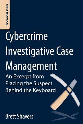 Cybercrime Investigative Case Management: An Excerpt from Placing the Suspect Behind the Keyboard by Brett Shavers