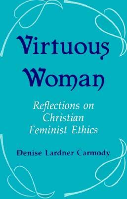 Virtuous Woman: Reflections on Christian Feminist Ethics by Denise L. Carmody
