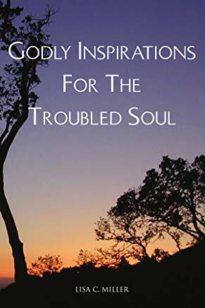 Godly Inspirations for the Troubled Soul by Lisa C. Miller