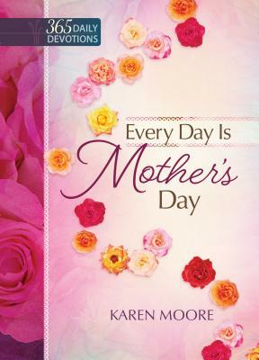 Every Day Is Mother's Day: One Year Devotional by Karen Moore