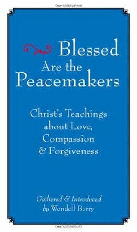 Blessed Are the Peacemakers: Christ's Teachings of Love, Compassion, and Forgiveness by Wendell Berry