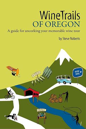 WineTrails of Oregon: A Guide for Uncorking Your Memorable Wine Tour by Steve Roberts