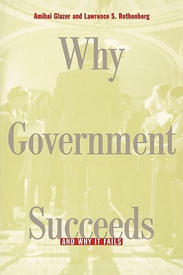 Why Government Succeeds and Why It Fails by Lawrence S. Rothenberg, Amihai Glazer