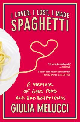 I Loved, I Lost, I Made Spaghetti: A Memoir of Good Food and Bad Boyfriends by Giulia Melucci