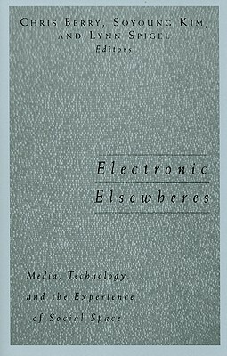 Electronic Elsewheres: Media, Technology, and the Experience of Social Space by Soyoung Kim, Chris Berry, Lynn Spigel