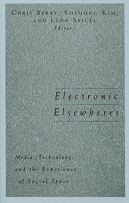 Electronic Elsewheres: Media, Technology, and the Experience of Social Space by Chris Berry, Lynn Spigel, Soyoung Kim